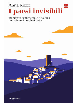 I paesi invisibili. Manifesto sentimentale e politico per salvare i borghi d'Italia