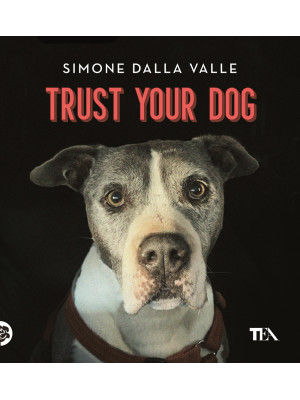 Trust your dog. Come costruire una relazione consapevole ed equilibrata con il proprio cane