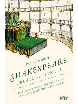 Shakespeare creatore di miti. Breve corso su Romeo e Giulietta, Amleto, Falstaff, Macbeth, Otello e il loro autore