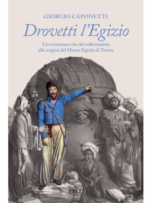 Drovetti l'Egizio. L'avventurosa vita del collezionista alle origini del Museo Egizio di Torino