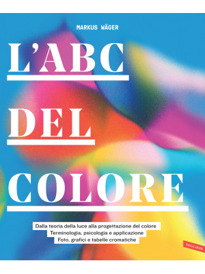 L'ABC del colore. Dalla teoria della luce alla progettazione del colore. Terminologia, psicologia e applicazione. Foto, grafici e tabelle cromatiche