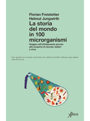 La storia del mondo in 100 microrganismi. Viaggio nell'infinitamente piccolo alla scoperta di microbi, batteri e virus