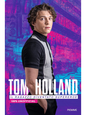 Tom Holland. Il ragazzo diventato supereroe. 100% unofficial