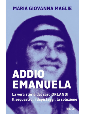 Addio Emanuela. La vera storia del caso Orlandi. Il sequestro, i depistaggi, la soluzione