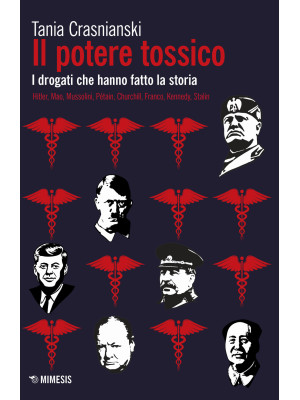 Il potere tossico. I drogati che hanno fatto la storia. Hitler, Mao, Mussolini, Pétain, Churchill, Franco, Kennedy, Stalin