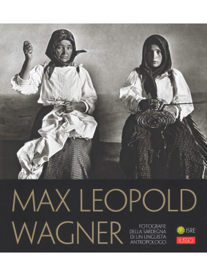Max Leopold Wagner. Fotografie della Sardegna di un linguista antropologo. Catalogo della mostra (Nuoro, 25 maggio-30 settembre 2018). Ediz. illustrata