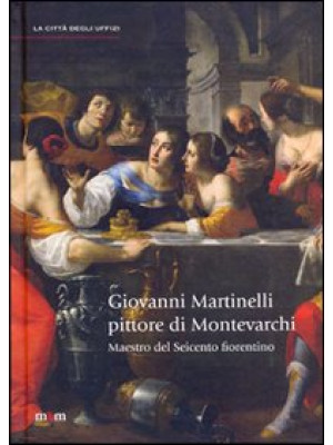 Giovanni Martinelli pittore di Montevarchi. Maestro del Seicento fiorentino. Ediz. illustrata