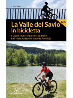 La valle del Savio in bicicletta. Il Grand tour e 18 percorsi ad anello fra il mare Adriatico e il monte Fumaiolo