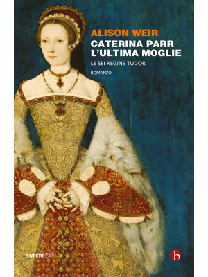 Caterina Parr. L'ultima moglie. Le sei regine Tudor