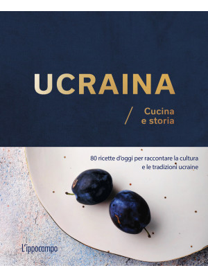Ucraina. Cucina e storia. 80 ricette d'oggi per raccontare la cultura e le tradizioni ucraine