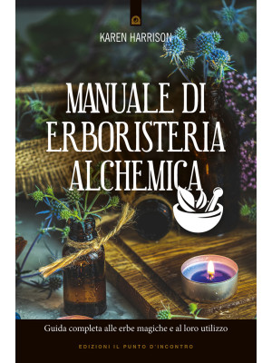 Manuale di erboristeria alchemica. Guida completa alle erbe magiche e al loro utilizzo