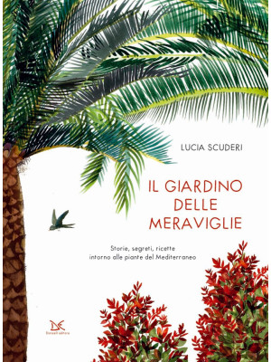 Il giardino delle meraviglie. Storie, segreti, ricette intorno alle piante del Mediterraneo. Ediz. a colori