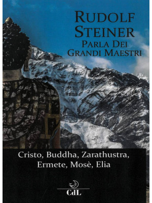 Rudolf Steiner parla dei grandi maestri. Cristo, Zarathustra, Ermete, Buddha, Mosè, Elia
