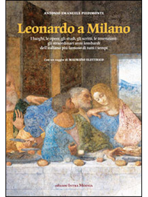 Leonardo a Milano. I luoghi, le opere, gli studi, gli scritti, le invenzioni. Gli straordinari anni lombardi dell'italiano più famoso di tutti i tempi