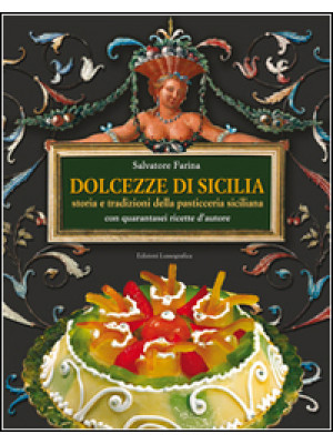 Dolcezze di Sicilia. Arte cultura, storia, tradizioni e ricette dei dolci e della pasticceria siciliana