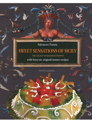 Sweet sensations of Sicily. The legacy of Biagio Settepani with forty-six original master recipes