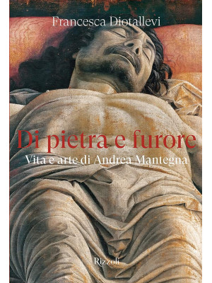 Di pietra e furore. Vita e arte di Andrea Mantegna