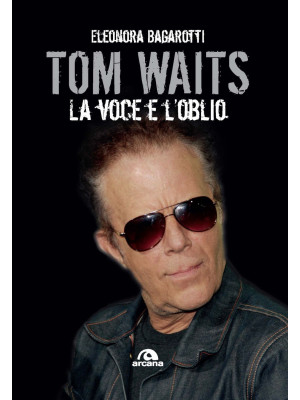 Tom Waits. La voce e l'oblio
