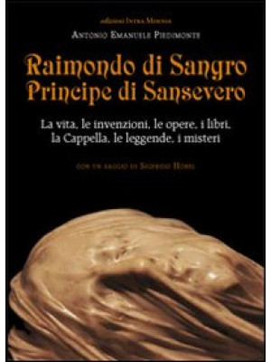 Raimondo di Sangro principe di Sansevero. La vita, le invenzioni, le opere, i libri, le leggende, i misteri, la Cappella