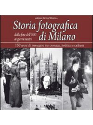 Storia fotografica di Milano dalla fine dell'800 ai giorni nostri. 150 anni di immagini tra cronaca, politica e cultura. Ediz. illustrata