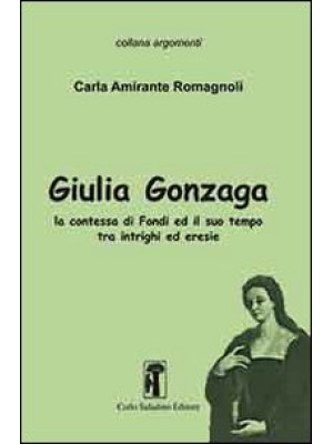 Giulia Gonzaga. La contessa di Fondi e il suo tempo. Tra intrighi ed eresie
