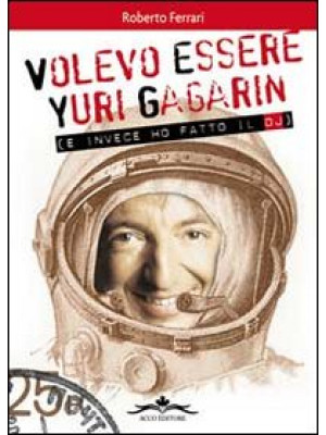 Volevo essere Yuri Gagarin ...