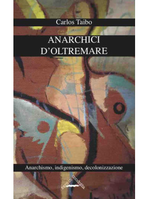 Anarchici d'oltremare. Anarchismo, indigenismo, decolonizzazione