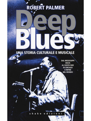 Deep Blues. Una storia musicale e culturale. Dal Mississippi Delta al South Side di Chicago e infine nel mondo