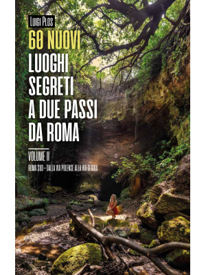 60 nuovi luoghi segreti a due passi da Roma. Vol. 2: Roma Sud. Dalla Via Polense alla Via Clodia