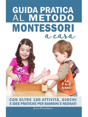 Guida pratica al metodo Montessori a casa. Con oltre 100 attività, giochi e idee pratiche per bambini e neonati da 0 a 6 anni